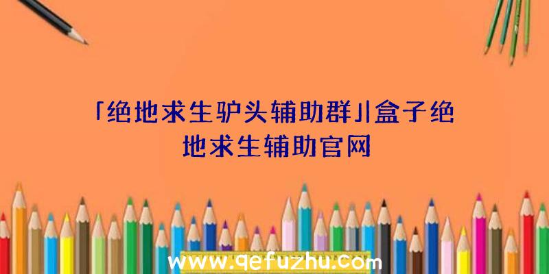 「绝地求生驴头辅助群」|盒子绝地求生辅助官网